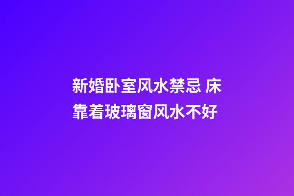新婚卧室风水禁忌 床靠着玻璃窗风水不好